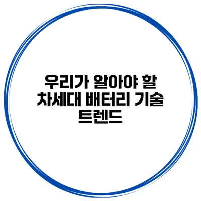 우리가 알아야 할 차세대 배터리 기술 트렌드