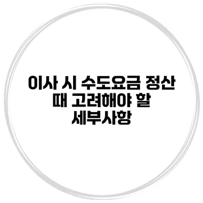 이사 시 수도요금 정산 때 고려해야 할 세부사항