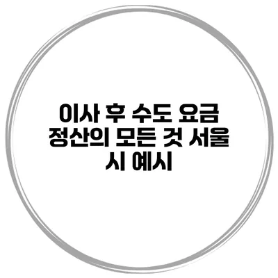 이사 후 수도 요금 정산의 모든 것 서울 시 예시
