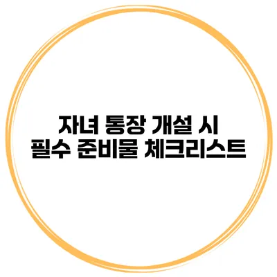자녀 통장 개설 시 필수 준비물 체크리스트