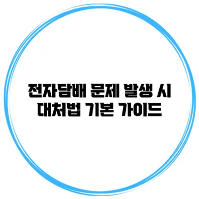 전자담배 문제 발생 시 대처법 기본 가이드