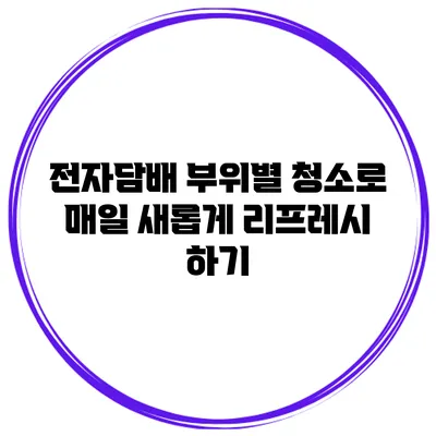 전자담배 부위별 청소로 매일 새롭게 리프레시 하기