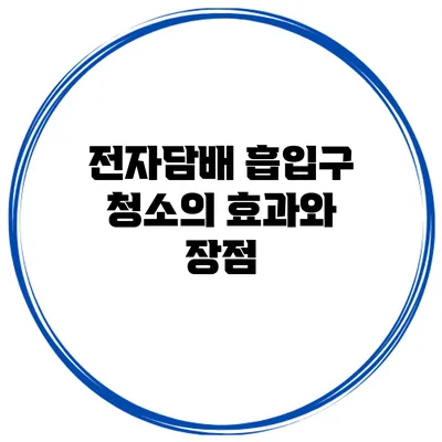 전자담배 흡입구 청소의 효과와 장점