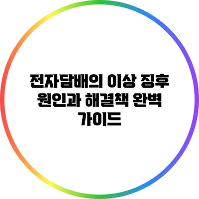 전자담배의 이상 징후: 원인과 해결책 완벽 가이드