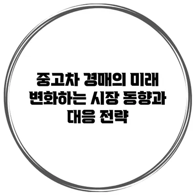 중고차 경매의 미래: 변화하는 시장 동향과 대응 전략