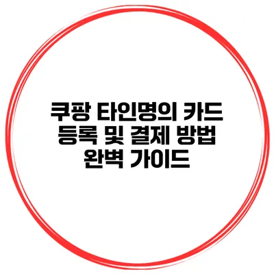 쿠팡 타인명의 카드 등록 및 결제 방법 완벽 가이드