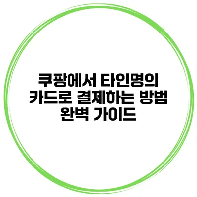 쿠팡에서 타인명의 카드로 결제하는 방법 완벽 가이드