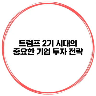 트럼프 2기 시대의 중요한 기업 투자 전략