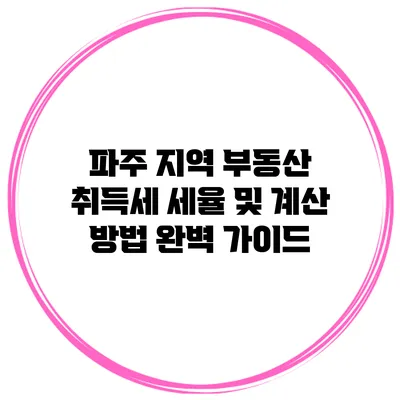 파주 지역 부동산 취득세 세율 및 계산 방법 완벽 가이드