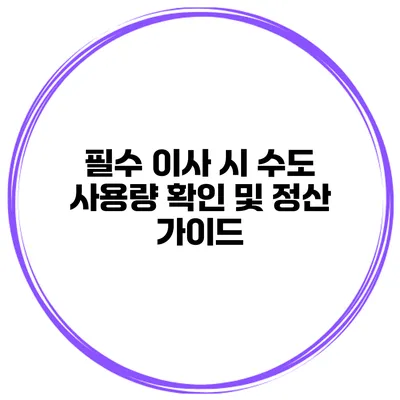 필수 이사 시 수도 사용량 확인 및 정산 가이드