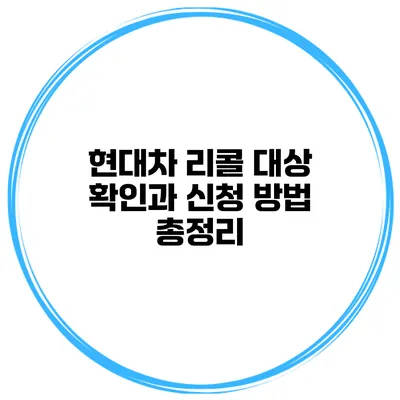 현대차 리콜 대상 확인과 신청 방법 총정리