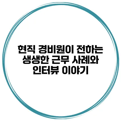 현직 경비원이 전하는 생생한 근무 사례와 인터뷰 이야기