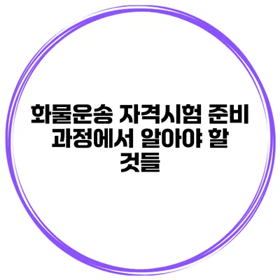 화물운송 자격시험 준비 과정에서 알아야 할 것들