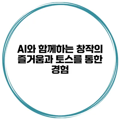 AI와 함께하는 창작의 즐거움과 토스를 통한 경험