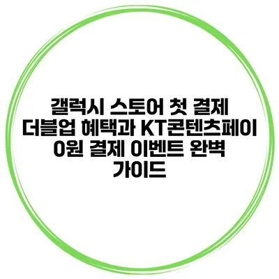 갤럭시 스토어 첫 결제 더블업 혜택과 KT콘텐츠페이 0원 결제 이벤트 완벽 가이드