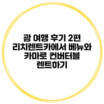 괌 여행 후기 2편 리치렌트카에서 베뉴와 카마로 컨버터블 렌트하기