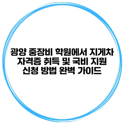 광양 중장비 학원에서 지게차 자격증 취득 및 국비 지원 신청 방법 완벽 가이드