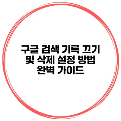구글 검색 기록 끄기 및 삭제 설정 방법 완벽 가이드