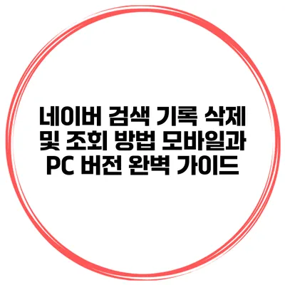 네이버 검색 기록 삭제 및 조회 방법: 모바일과 PC 버전 완벽 가이드