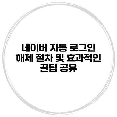 네이버 자동 로그인 해제 절차 및 효과적인 꿀팁 공유