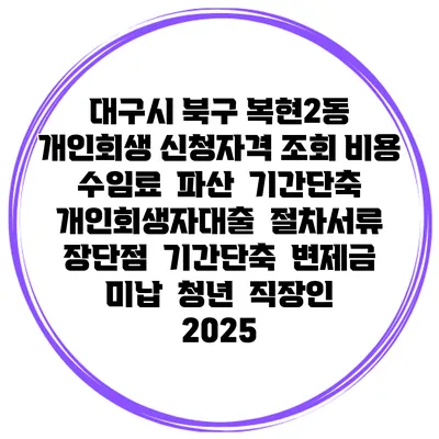 대구시 북구 복현2동 개인회생 신청자격 조회 비용 수임료 | 파산 | 기간단축 | 개인회생자대출 | 절차서류 | 장단점 | 기간단축 | 변제금 미납 | 청년 | 직장인 2025