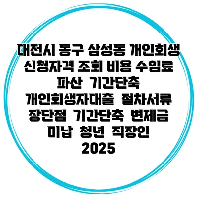 대전시 동구 삼성동 개인회생 신청자격 조회 비용 수임료 | 파산 | 기간단축 | 개인회생자대출 | 절차서류 | 장단점 | 기간단축 | 변제금 미납 | 청년 | 직장인 2025