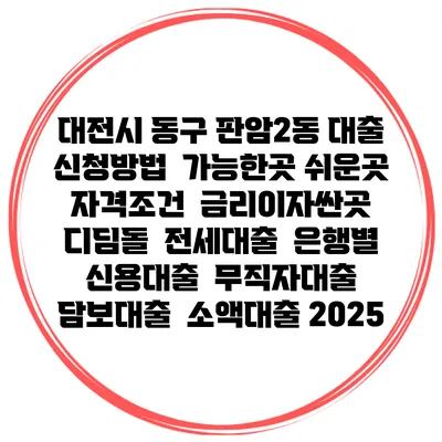 대전시 동구 판암2동 대출 신청방법 | 가능한곳 쉬운곳 | 자격조건 | 금리이자싼곳 | 디딤돌 | 전세대출 | 은행별 신용대출 | 무직자대출 | 담보대출 | 소액대출 2025