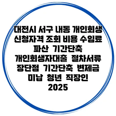 대전시 서구 내동 개인회생 신청자격 조회 비용 수임료 | 파산 | 기간단축 | 개인회생자대출 | 절차서류 | 장단점 | 기간단축 | 변제금 미납 | 청년 | 직장인 2025