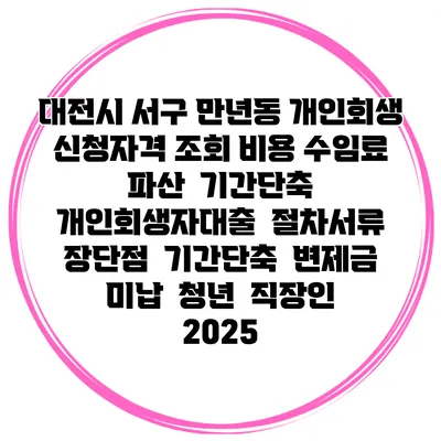 대전시 서구 만년동 개인회생 신청자격 조회 비용 수임료 | 파산 | 기간단축 | 개인회생자대출 | 절차서류 | 장단점 | 기간단축 | 변제금 미납 | 청년 | 직장인 2025