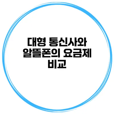 대형 통신사와 알뜰폰의 요금제 비교