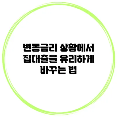 변동금리 상황에서 집대출을 유리하게 바꾸는 법