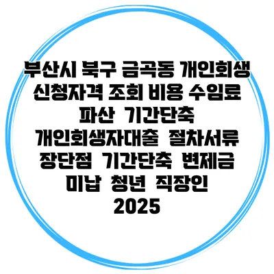 부산시 북구 금곡동 개인회생 신청자격 조회 비용 수임료 | 파산 | 기간단축 | 개인회생자대출 | 절차서류 | 장단점 | 기간단축 | 변제금 미납 | 청년 | 직장인 2025