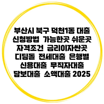 부산시 북구 덕천1동 대출 신청방법 | 가능한곳 쉬운곳 | 자격조건 | 금리이자싼곳 | 디딤돌 | 전세대출 | 은행별 신용대출 | 무직자대출 | 담보대출 | 소액대출 2025