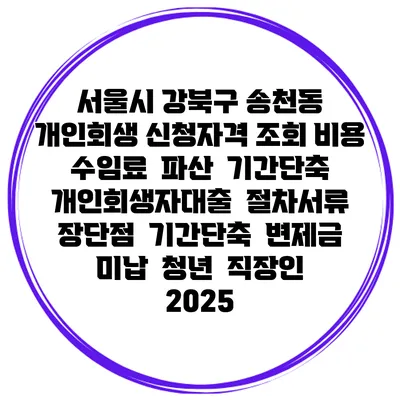 서울시 강북구 송천동 개인회생 신청자격 조회 비용 수임료 | 파산 | 기간단축 | 개인회생자대출 | 절차서류 | 장단점 | 기간단축 | 변제금 미납 | 청년 | 직장인 2025
