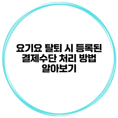 요기요 탈퇴 시 등록된 결제수단 처리 방법 알아보기