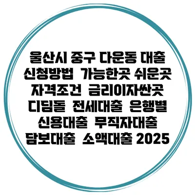 울산시 중구 다운동 대출 신청방법 | 가능한곳 쉬운곳 | 자격조건 | 금리이자싼곳 | 디딤돌 | 전세대출 | 은행별 신용대출 | 무직자대출 | 담보대출 | 소액대출 2025