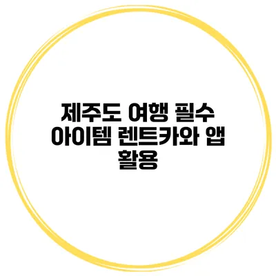 제주도 여행 필수 아이템 렌트카와 앱 활용