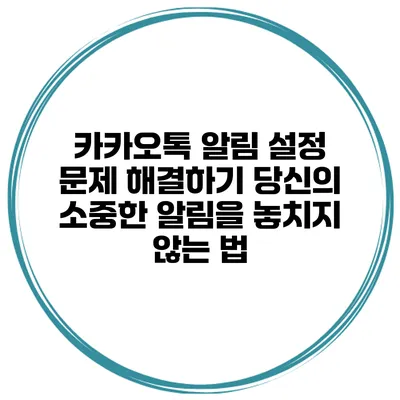 카카오톡 알림 설정 문제 해결하기: 당신의 소중한 알림을 놓치지 않는 법