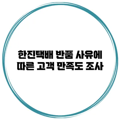 한진택배 반품 사유에 따른 고객 만족도 조사