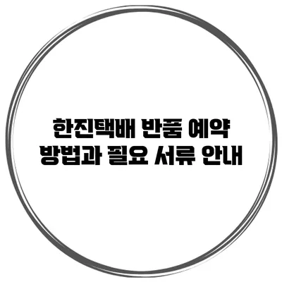 한진택배 반품 예약 방법과 필요 서류 안내