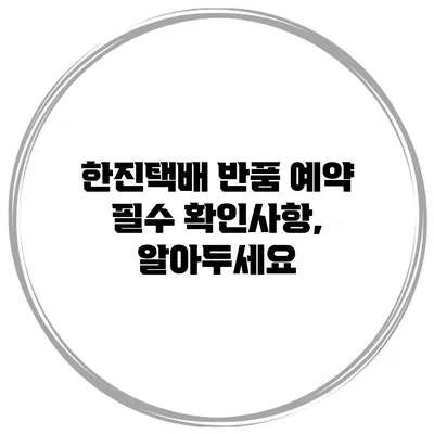 한진택배 반품 예약 필수 확인사항, 알아두세요