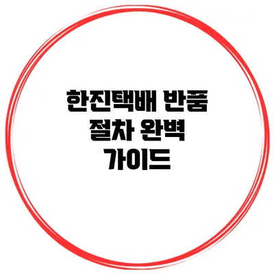 한진택배 반품 절차 완벽 가이드