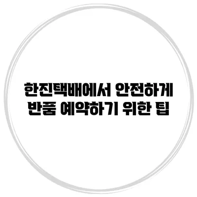 한진택배에서 안전하게 반품 예약하기 위한 팁